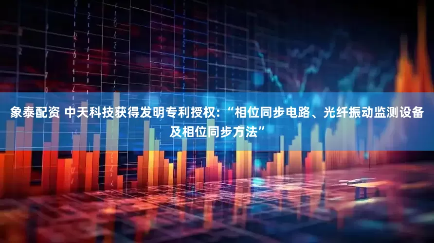 象泰配资 中天科技获得发明专利授权: “相位同步电路、光纤振动监测设备及相位同步方法”