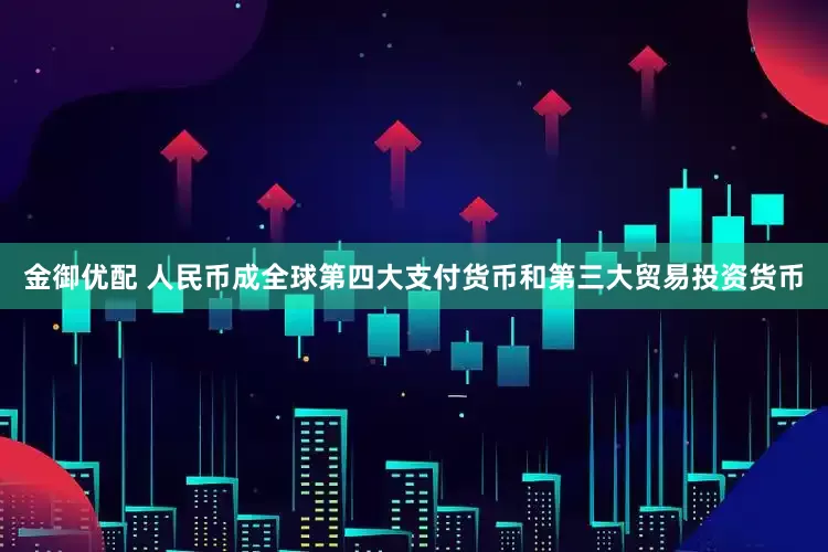 金御优配 人民币成全球第四大支付货币和第三大贸易投资货币