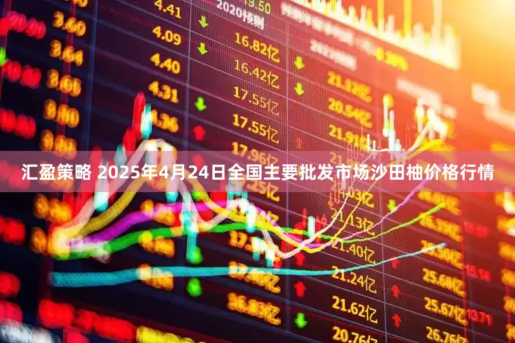 汇盈策略 2025年4月24日全国主要批发市场沙田柚价格行情