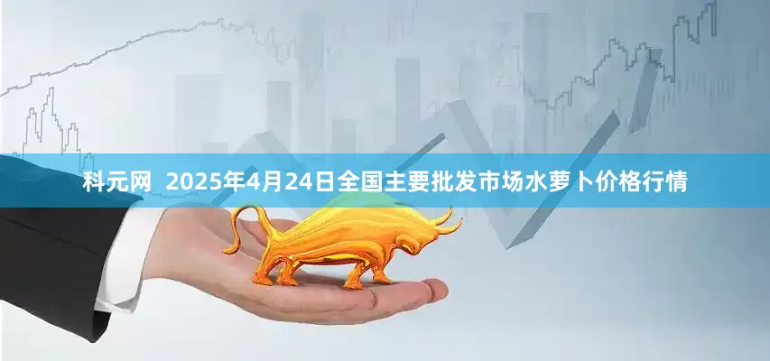 科元网  2025年4月24日全国主要批发市场水萝卜价格行情
