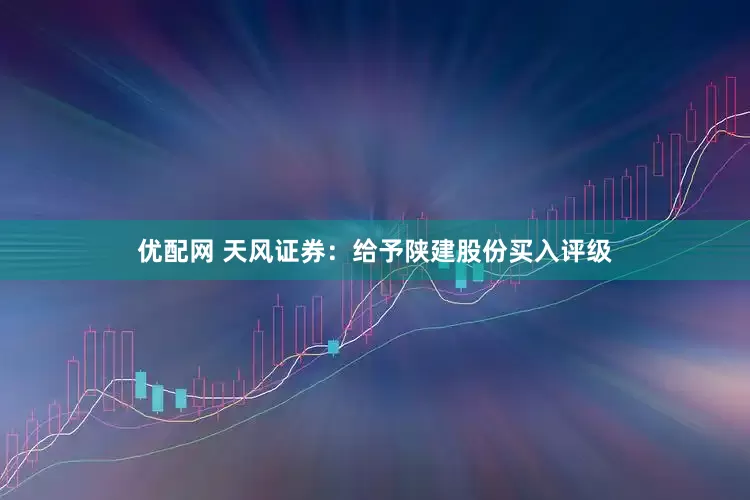 优配网 天风证券：给予陕建股份买入评级