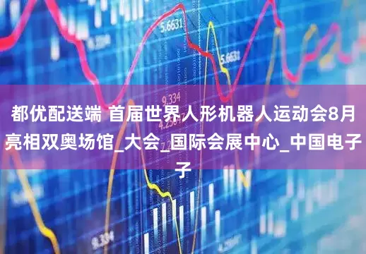 都优配送端 首届世界人形机器人运动会8月亮相双奥场馆_大会_国际会展中心_中国电子