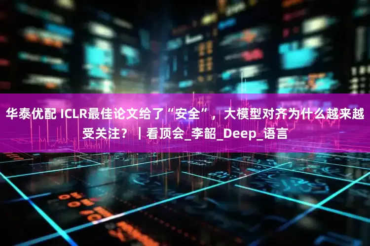 华泰优配 ICLR最佳论文给了“安全”，大模型对齐为什么越来越受关注？｜看顶会_李韶_Deep_语言