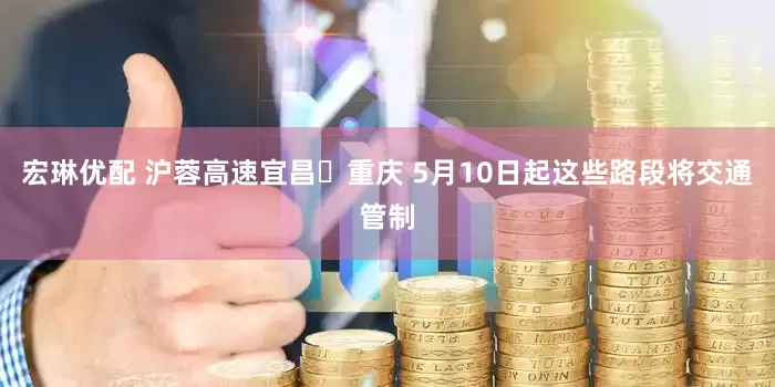 宏琳优配 沪蓉高速宜昌⇋重庆 5月10日起这些路段将交通管制
