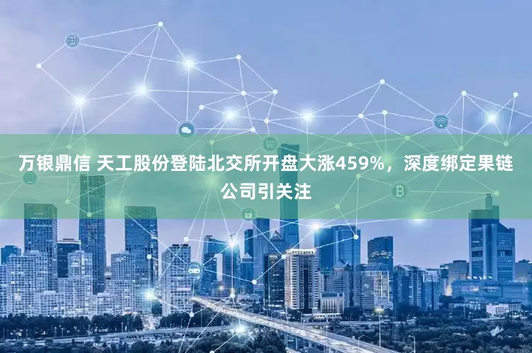 万银鼎信 天工股份登陆北交所开盘大涨459%，深度绑定果链公司引关注