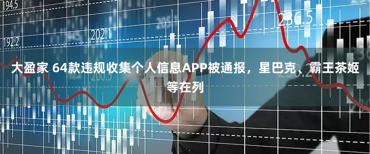 大盈家 64款违规收集个人信息APP被通报，星巴克、霸王茶姬等在列