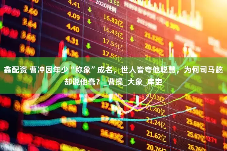 鑫配资 曹冲因年少“称象”成名，世人皆夸他聪慧，为何司马懿却说他蠢？_曹操_大象_库吏