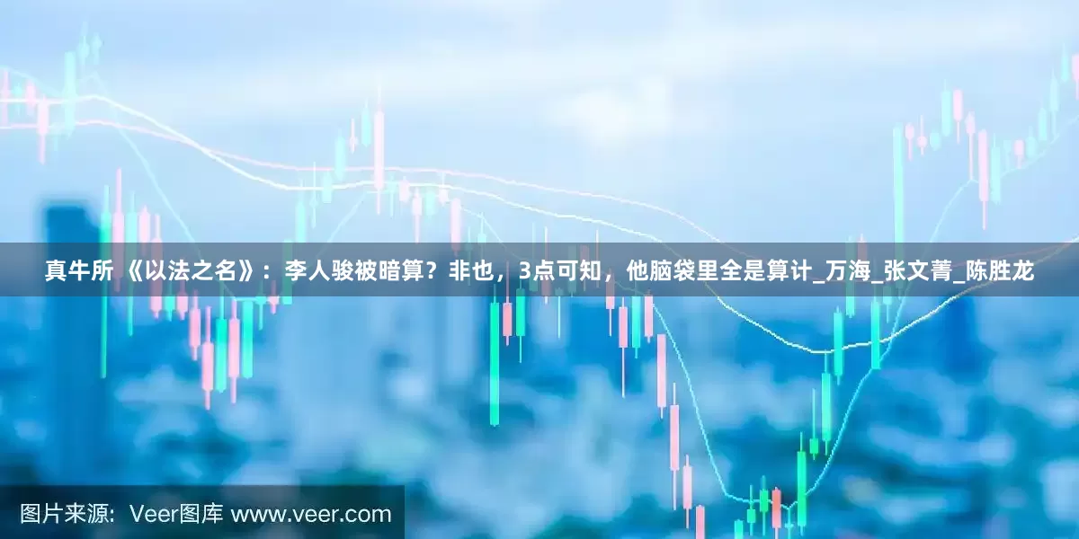 真牛所 《以法之名》：李人骏被暗算？非也，3点可知，他脑袋里全是算计_万海_张文菁_陈胜龙