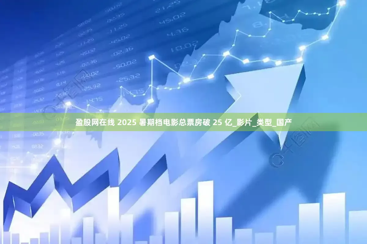 盈股网在线 2025 暑期档电影总票房破 25 亿_影片_类型_国产