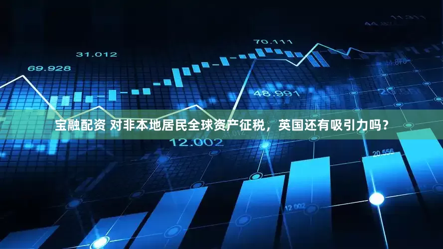 宝融配资 对非本地居民全球资产征税，英国还有吸引力吗？
