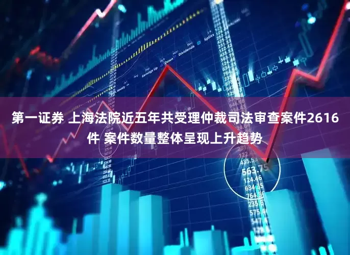 第一证券 上海法院近五年共受理仲裁司法审查案件2616件 案件数量整体呈现上升趋势