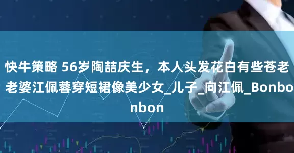 快牛策略 56岁陶喆庆生，本人头发花白有些苍老，老婆江佩蓉穿短裙像美少女_儿子_向江佩_Bonbon