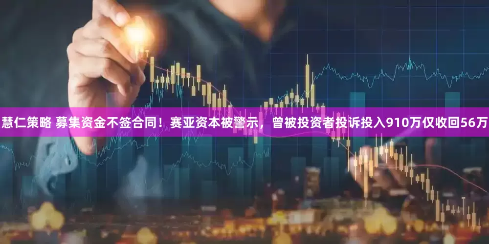 慧仁策略 募集资金不签合同！赛亚资本被警示，曾被投资者投诉投入910万仅收回56万