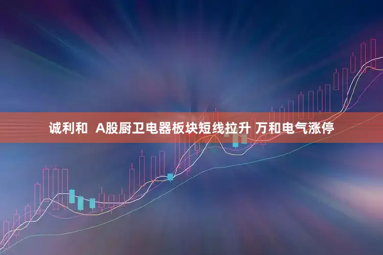诚利和  A股厨卫电器板块短线拉升 万和电气涨停