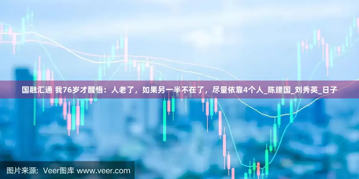 国融汇通 我76岁才醒悟：人老了，如果另一半不在了，尽量依靠4个人_陈建国_刘秀英_日子