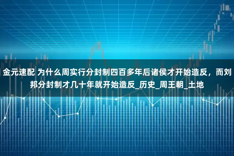 金元速配 为什么周实行分封制四百多年后诸侯才开始造反，而刘邦分封制才几十年就开始造反_历史_周王朝_土地