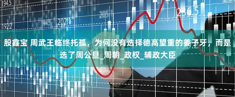 股鑫宝 周武王临终托孤，为何没有选择德高望重的姜子牙，而是选了周公旦_周朝_政权_辅政大臣