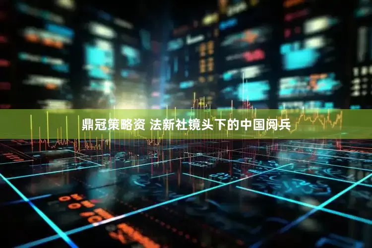鼎冠策略资 法新社镜头下的中国阅兵