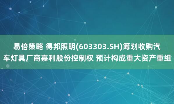 易倍策略 得邦照明(603303.SH)筹划收购汽车灯具厂商嘉利股份控制权 预计构成重大资产重组