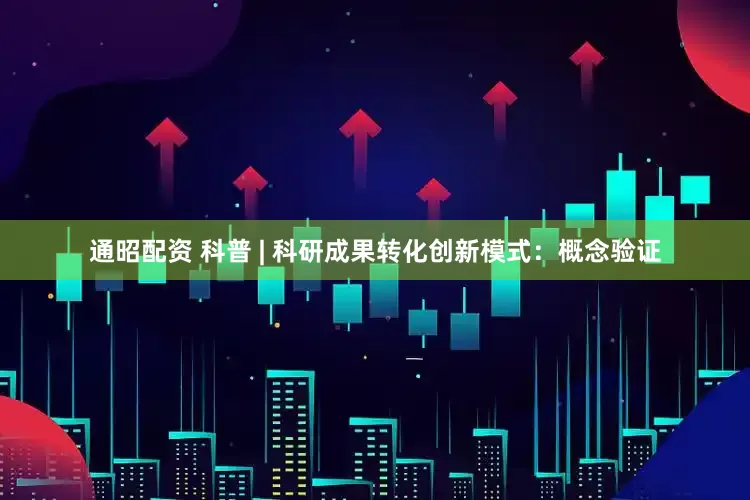 通昭配资 科普 | 科研成果转化创新模式：概念验证