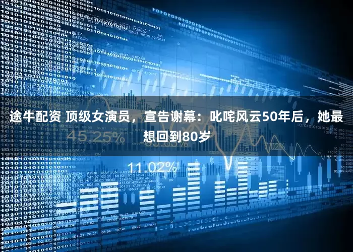 途牛配资 顶级女演员，宣告谢幕：叱咤风云50年后，她最想回到80岁