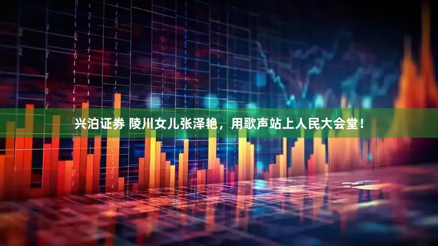 兴泊证券 陵川女儿张泽艳，用歌声站上人民大会堂！