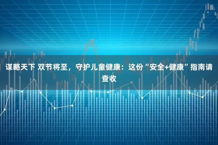谋略天下 双节将至，守护儿童健康：这份“安全+健康”指南请查收