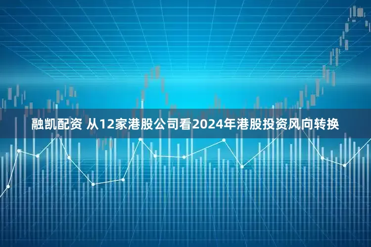融凯配资 从12家港股公司看2024年港股投资风向转换