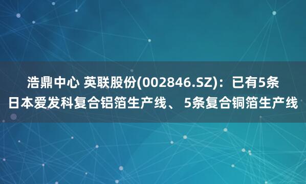 浩鼎中心 英联股份(002846.SZ)：已有5条日本爱发科复合铝箔生产线、 5条复合铜箔生产线