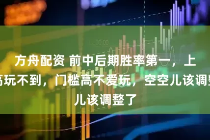方舟配资 前中后期胜率第一，上限高玩不到，门槛高不爱玩，空空儿该调整了