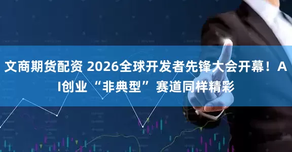 文商期货配资 2026全球开发者先锋大会开幕!AI创业 “非典型” 赛道同样精彩