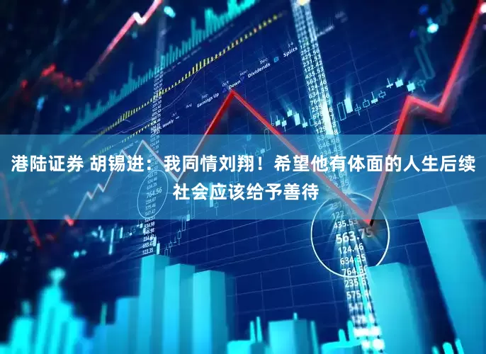 港陆证券 胡锡进：我同情刘翔！希望他有体面的人生后续 社会应该给予善待