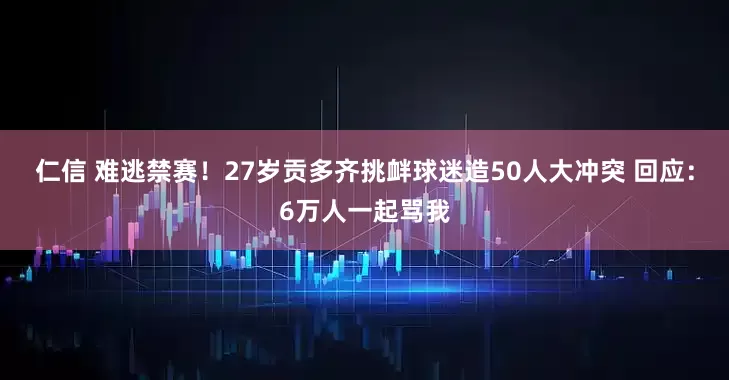 仁信 难逃禁赛!27岁贡多齐挑衅球迷造50人大冲突 回应:6万人一起骂我
